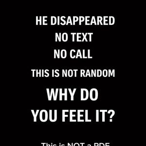 May include: Black background with white text. The text reads: "HE DISAPPEARED, NO TEXT, NO CALL, THIS IS NOT RANDOM, WHY DO YOU FEEL IT?" Additional text states: "This is NOT a PDF. This is a LIVE personal reading via chat."