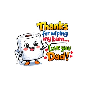 May include: A cartoon image of a smiling toilet roll with arms and legs. The text reads "Thanks for wiping my bum... Love you Dad!" in a colourful, playful font, with hearts.
