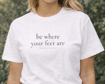 Be Where Your Feet Are Shirt, Grounding Quote Tee, Mindfulness Shirt, Mental Health Tee, Self Care Gift, Minimalist T-Shirt