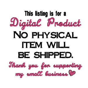 May include: A digital product notice featuring black and pink embroidered-style text that reads: This listing is for a Digital Product NO PHYSICAL ITEM WILL BE SHIPPED. Thank you for supporting my small business, accompanied by a small pink heart.