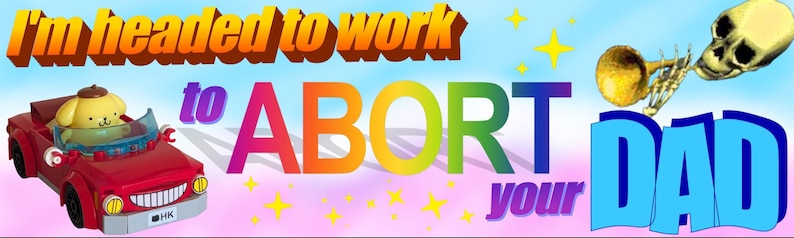 May include: A graphic featuring a yellow cartoon dog driving a red toy car, with the text "I'm headed to work to ABORT your DAD" in colorful, bold lettering. A golden skull playing a trumpet is positioned in the upper right corner against a blue sky.