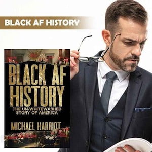 May include: A book titled "BLACK AF HISTORY" with gold lettering on a black background. The book's subtitle reads "THE UN-WHITEWASHED STORY OF AMERICA" by Michael Harriot. The image also includes the text "BLACK AF HISTORY" at the top.