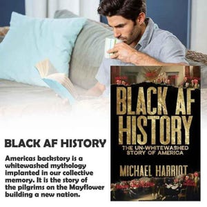 May include: A book cover with the title "BLACK AF HISTORY" in gold lettering on a black background. The subtitle reads "THE UN-WHITEWASHED STORY OF AMERICA" by Michael Harriot. The image also shows a person reading a book and drinking from a mug.