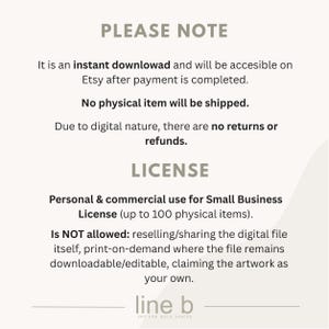 May include: A digital information graphic with dark grey text on a light background. It states: PLEASE NOTE, It is an instant download and will be accesible on Etsy after payment is completed. No physical item will be shipped. LICENSE, Personal & commercial use for Small Business License (up to 100 physical items). Is NOT allowed: reselling/sharing the digital file itself, print-on-demand where the file remains downloadable/editable, claiming the artwork as your own. line b ART FOR BOLD SPACES.