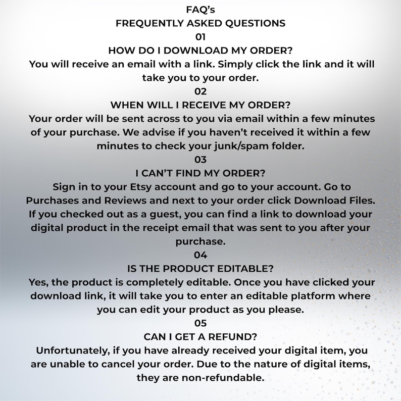 Pu&ograve; includere: Un foglio di FAQ digitale intitolato "FAQ's FREQUENTLY ASKED QUESTIONS". Fornisce risposte a domande comuni sul download, la ricezione e la modifica di prodotti digitali, e sulle politiche di rimborso. Il testo &egrave; chiaro e leggibile.
