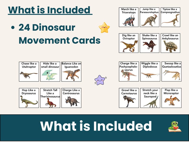 May include: A set of 24 dinosaur movement cards. Each card features a different dinosaur and a corresponding action, such as "March like a Triceratops" or "Wiggle like a Diplodocus." The text "What is Included" is at the top.