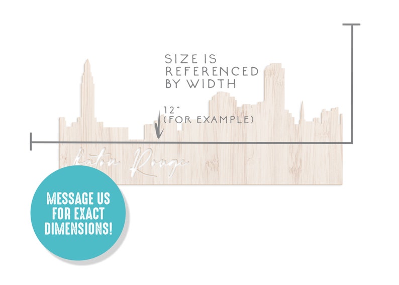 May include: A wood cutout of the Baton Rouge skyline with the text "Baton Rouge" underneath. The size is referenced by width, with an example of 12 inches. The text "MESSAGE US FOR EXACT DIMENSIONS!" is in a teal circle.