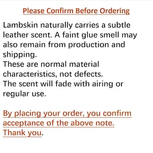 以下が含まれることがあります： 黒いテキストが記載された白い情報通知：Please Confirm Before Ordering. Lambskin naturally carries a subtle leather scent. A faint glue smell may also remain from production and shipping. These are normal material characteristics, not defects. The scent will fade with airing or regular use. By placing your order, you confirm acceptance of the above note. Thank you.
