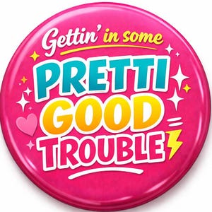 May include: A round, hot pink button with the phrase "Gettin' in some PRETTI GOOD TROUBLE" in white, teal, and yellow lettering. The design includes a pink heart, yellow stars, white sparkles, and a yellow lightning bolt.