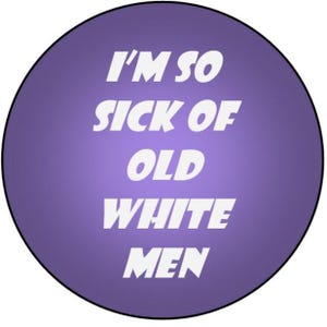 May include: A round, purple button with a black border. The button features the white text, "I'M SO SICK OF OLD WHITE MEN" in a bold, sans-serif font. The text is centered on the button.