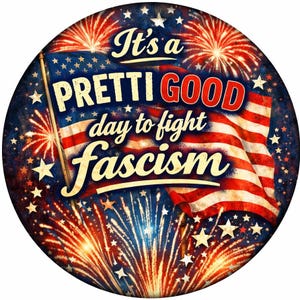 May include: Round graphic with an American flag and fireworks. Text reads "It's a PRETTI GOOD day to fight fascism" in a vintage style. The design features red, white, and blue colors.