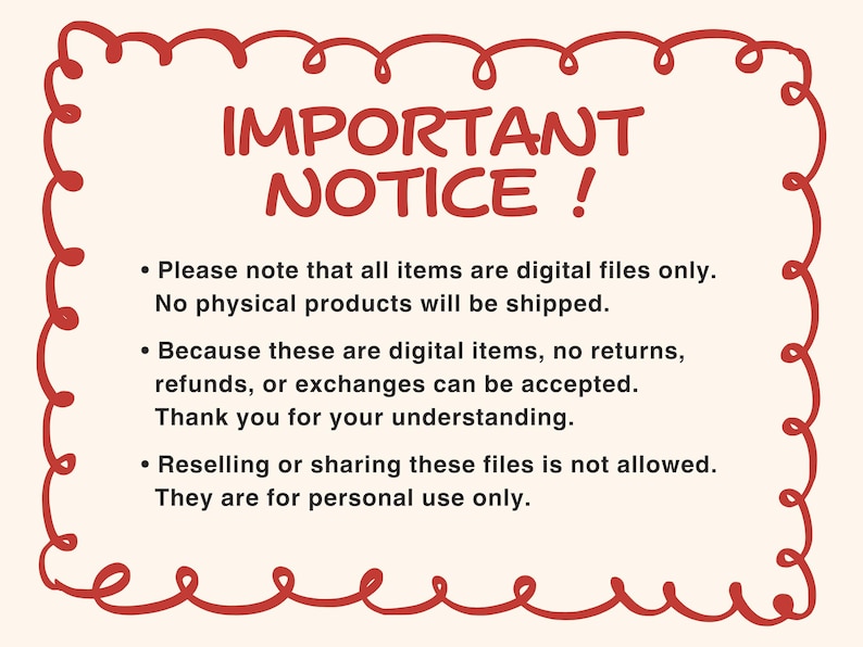 May include: A rectangular notice with a red hand-drawn squiggly border on a cream background. The text reads: IMPORTANT NOTICE! Please note that all items are digital files only. No physical products will be shipped. No returns or exchanges.
