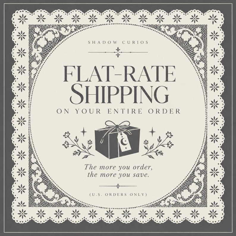 May include: A square graphic with a dark gray background and a cream-colored center framed by a white lace border. The text reads SHADOW CURIOS, FLAT-RATE SHIPPING ON YOUR ENTIRE ORDER, The more you order, the more you save, and U.S. ORDERS ONLY.
