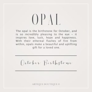 May include: A graphic design with the word "OPAL" in large, bold, gray letters. The text below explains that opal is the birthstone for October and is incredibly pleasing to the eye. It inspires love, luck, hope, and happiness. The text also says that opals make a beautiful and uplifting gift for a loved one. The text "October Birthstone" is written in cursive at the bottom of the graphic. The text "ARTIQUE BOUTIQUE &copy;" is at the bottom of the graphic.