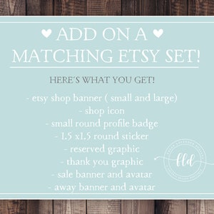 May include: A light blue graphic with white text that says "ADD ON A MATCHING ETSY SET!" and "HERE'S WHAT YOU GET!"  The graphic lists the following items: etsy shop banner (small and large), shop icon, small round profile badge, 1.5 x1.5 round sticker, reserved graphic, thank you graphic, sale banner and avatar, away banner and avatar.  The graphic also includes a logo with the text "fld".
