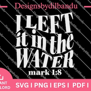 May include: A black graphic design featuring the text "I LEFT it in the WATER" in white, bold lettering. Below, it reads "mark 1:8". The design also includes "INSTANT DOWNLOAD" and file type options.