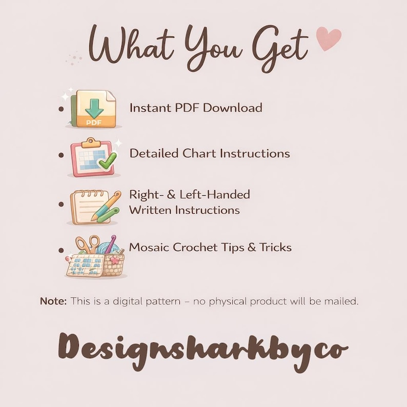May include: A digital pattern graphic with the text "What You Get" and a pink heart. The image lists "Instant PDF Download", "Detailed Chart Instructions", "Right- & Left-Handed Written Instructions", and "Mosaic Crochet Tips & Tricks". The text "Designsharkbyco" is at the bottom.
