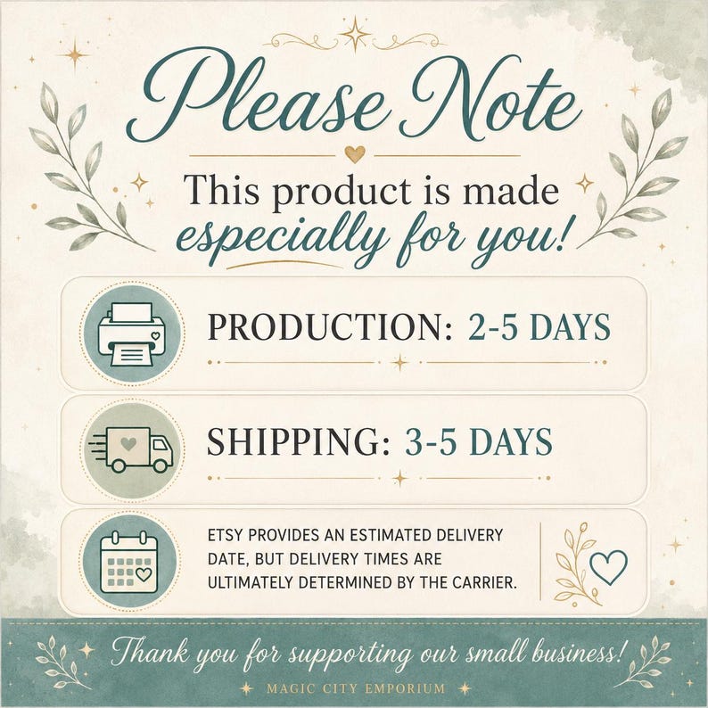 May include: A square informational graphic with a cream background and teal accents. The text reads: Please Note This product is made especially for you! PRODUCTION: 2-5 DAYS, SHIPPING: 3-5 DAYS, ETSY PROVIDES AN ESTIMATED DELIVERY DATE, BUT DELIVERY TIMES ARE ULTIMATELY DETERMINED BY THE CARRIER. Thank you for supporting our small business! MAGIC CITY EMPORIUM.