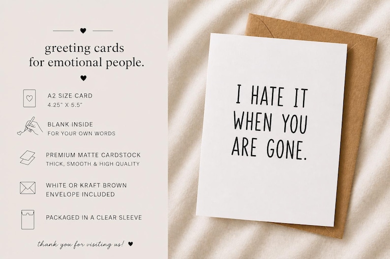 Peut inclure: Carte de v&oelig;ux blanche avec le texte "I HATE IT WHEN YOU ARE GONE" en noir, avec une enveloppe marron kraft. La carte est de taille A2, 10,8 x 14 cm, vierge &agrave; l'int&eacute;rieur et en carton mat de qualit&eacute; sup&eacute;rieure.