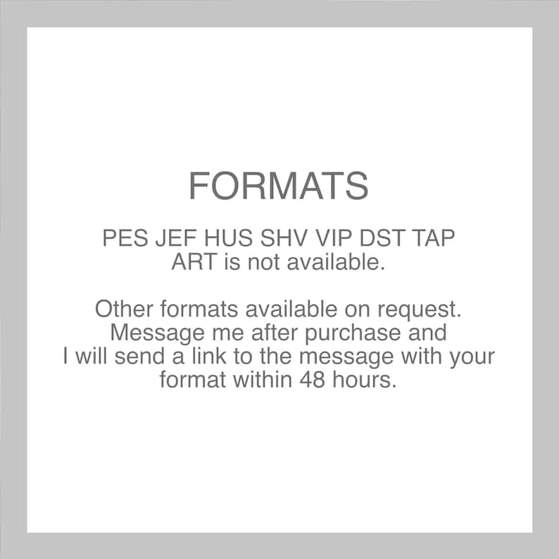 May include: Text on a white background that reads "FORMATS" in large letters. Below the word "FORMATS" is a list of file formats: PES, JEF, HUS, SHV, VIP, DST, TAP. The text "ART is not available." is below the list of file formats. The text "Other formats available on request. Message me after purchase and I will send a link to the message with your format within 48 hours." is below the text "ART is not available."