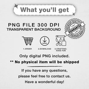 May include: White graphic with the text "What you'll get" and instructions for a digital PNG file. Includes icons for ordering, downloading, and crafting. The text also states that no physical item will be shipped.