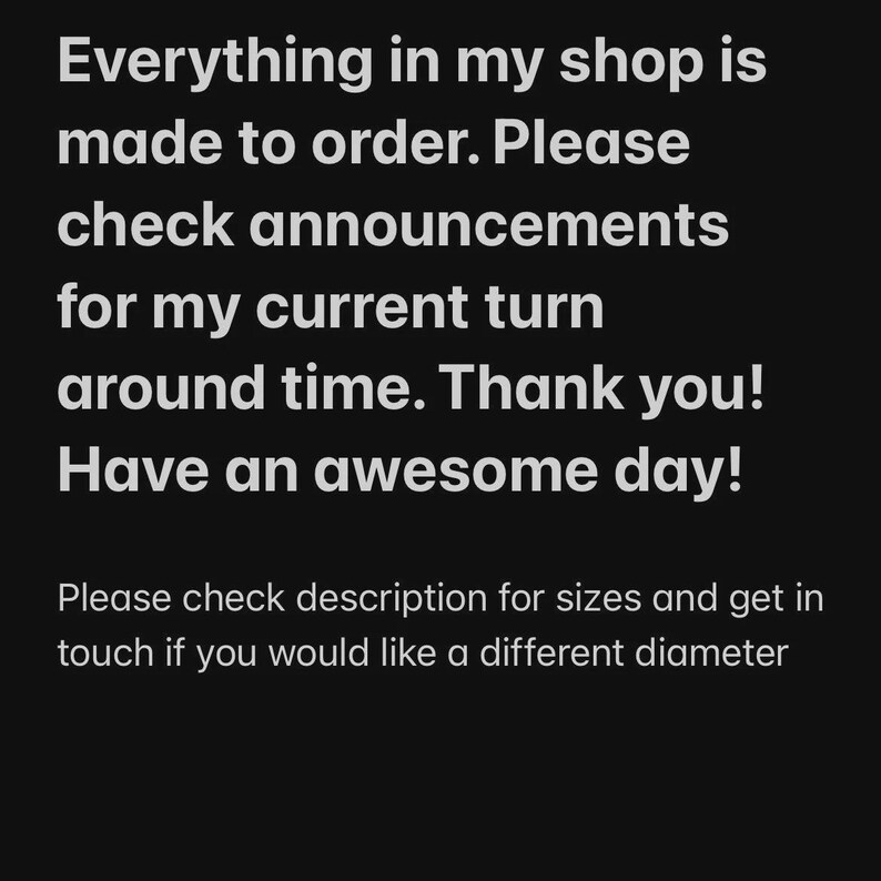 May include: Black background with white text. The text states that everything in the shop is made to order and to check announcements for turnaround time. It also says to check the description for sizes.