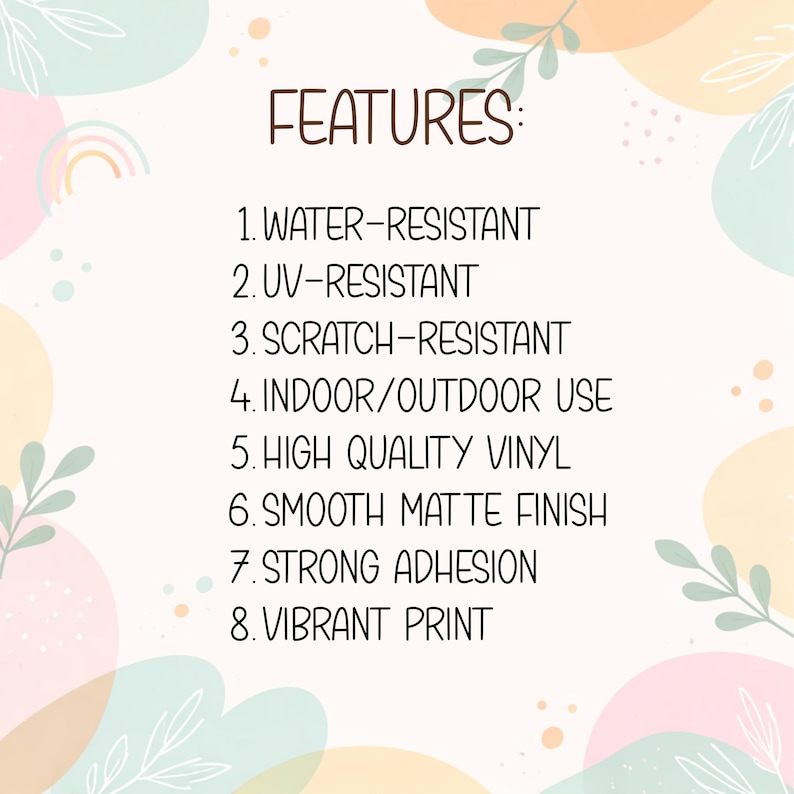 May include: A white informational graphic with pastel abstract shapes and a list of features: 1. Water-resistant, 2. UV-resistant, 3. Scratch-resistant, 4. Indoor/outdoor use, 5. High quality vinyl, 6. Smooth matte finish, 7. Strong adhesion, 8. Vibrant print.