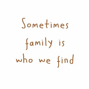May include: A white background with brown text that reads "Sometimes family is who we find."