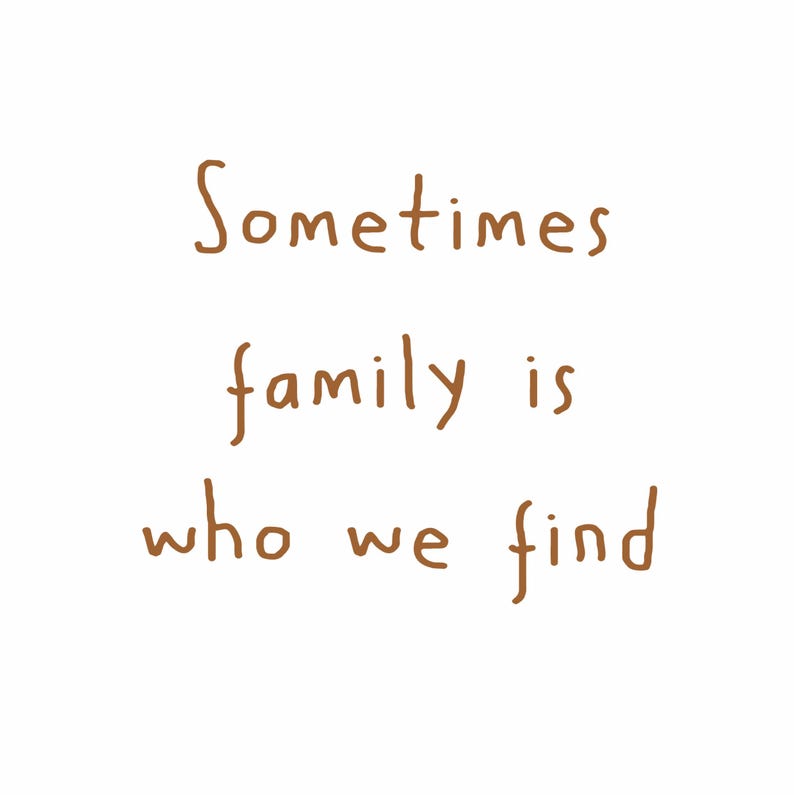 May include: A white background with brown text that reads "Sometimes family is who we find."