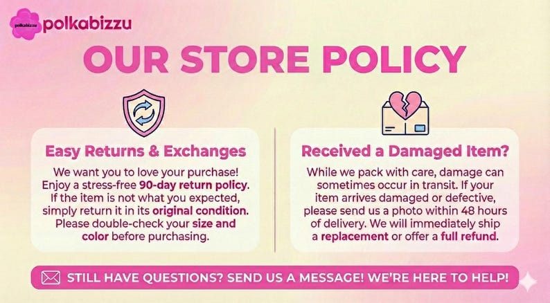 May include: A store policy graphic with a pink and yellow gradient background. It features the text polkabizzu, OUR STORE POLICY, Easy Returns & Exchanges, and Received a Damaged Item? with icons of a shield and a broken heart. Includes contact info.