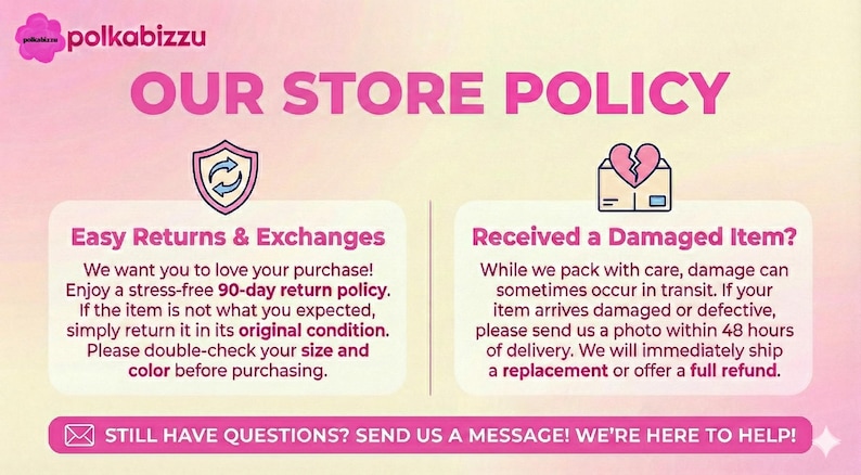May include: A store policy graphic with a pink and yellow gradient background. It features the text polkabizzu, OUR STORE POLICY, Easy Returns & Exchanges, and Received a Damaged Item? with icons of a shield and a broken heart. Includes contact info.