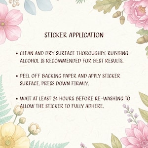 May include: A rectangular instructional card titled STICKER APPLICATION with floral borders. It lists three steps: clean and dry the surface, peel the backing paper and press firmly, and wait 24 hours before re-washing for full adhesion.