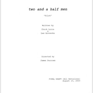 May include: A white page with the title "two and a half men" at the top. Below, the text reads "Pilot", followed by the names of the writers, Chuck Lorre and Lee Aronsohn. The director is James Burrows. The final draft date is August 23, 2003.