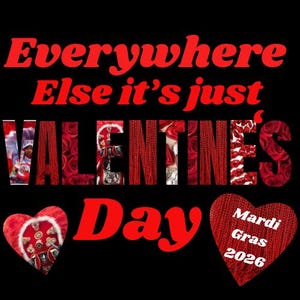 May include: A black background with red text that reads "Everywhere Else it's just VALENTINE'S Day." The word "VALENTINE'S" is filled with images of roses. Two red hearts are at the bottom, one with "Mardi Gras 2026."