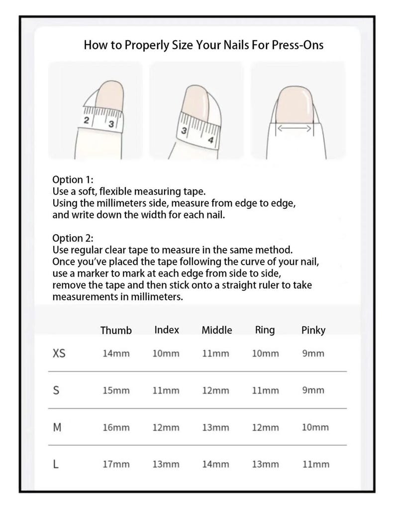 May include: A white graphic with instructions on how to measure nails for press-ons. The guide shows two methods using measuring tape or clear tape. A chart provides nail sizes in millimeters for thumb, index, middle, ring, and pinky fingers.