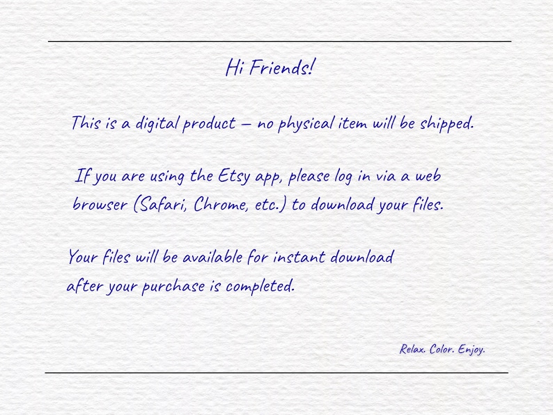 Op de afbeelding: Een wit digitaal document met donkerblauwe tekst die luidt: Hi Friends! This is a digital product &ndash; no physical item will be shipped. If you are using the Etsy app, please log in via a web browser (Safari, Chrome, etc.) to download your files. Your files will be available for instant download after your purchase is completed. Relax. Color. Enjoy.