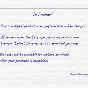 May include: A white digital information card with dark blue text that reads: Hi Friends! This is a digital product &ndash; no physical item will be shipped. If you are using the Etsy app, please log in via a web browser to download your files. Your files will be available for instant download after your purchase is completed. Relax. Color. Enjoy.
