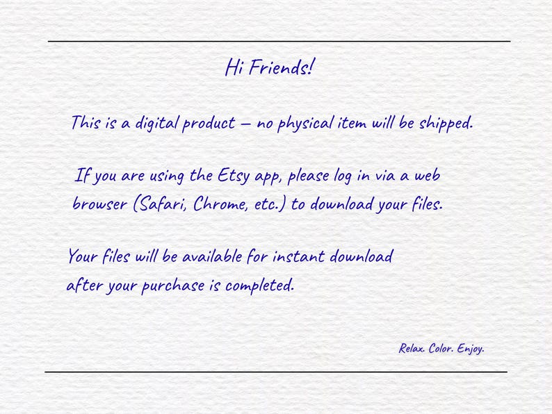 May include: A white digital information card with dark blue text that reads: Hi Friends! This is a digital product &ndash; no physical item will be shipped. If you are using the Etsy app, please log in via a web browser to download your files. Relax. Color. Enjoy.