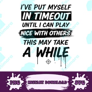 May include: A white graphic design with the text "I'VE PUT MYSELF IN TIMEOUT UNTIL I CAN PLAY NICE WITH OTHERS THIS MAY TAKE A WHILE." The design includes a target symbol and the words "PNG", "INSTANT DOWNLOAD", and "SVG".