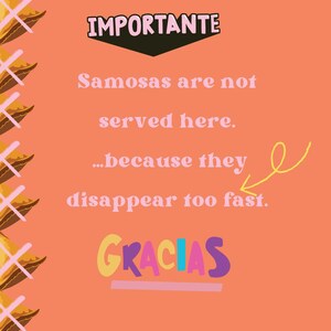 May include: An orange poster with text that reads "House Rule # 540 IMPORTANTE Samosas are not served here...because they disappear too fast. GRACIAS". The poster has a border of yellow and pink triangles.