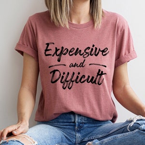 Expensive and Diffiult Shirt, Funny Wife Tee, Sarcasm T-shirt, Funny Mom Shirt, Women Shirt, Novelty T-shirt Tee