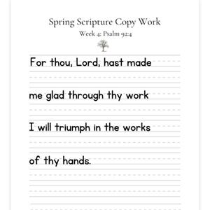May include: White lined paper with the text "Spring Scripture Copy Work" and "Week 4: Psalm 92:4". The text "For thou, Lord, hast made me glad through thy work. I will triumph in the works of thy hands" is written on the lines.