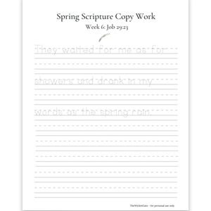 May include: A white worksheet with the text "Spring Scripture Copy Work" and "Week 6: Job 29:23". Lined paper with the text "They waited for me as for showers and drank in my words as the spring rain."