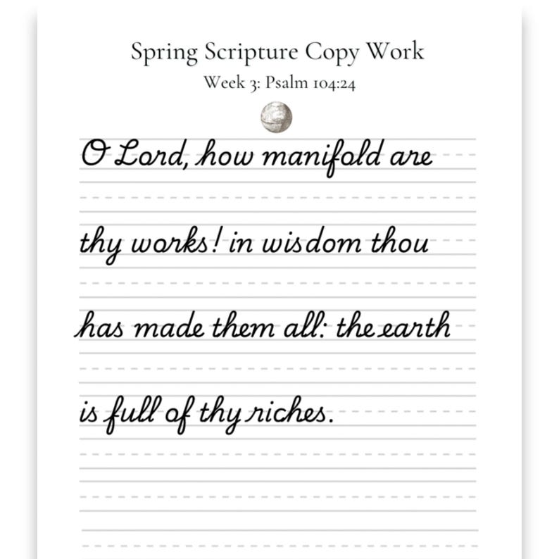 May include: A white sheet of paper with lines for handwriting. The text "Spring Scripture Copy Work" and "Week 3: Psalm 104:24" are at the top. The script reads "O Lord, how manifold are thy works! in wisdom thou has made them all: the earth is full of thy riches."