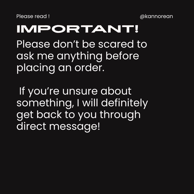 Puede incluir: Un gr&aacute;fico digital negro con texto blanco que dice: Please read! IMPORTANT! Please don't be scared to ask me anything before placing an order. If you're unsure about something, I will definitely get back to you through direct message! @kannorean