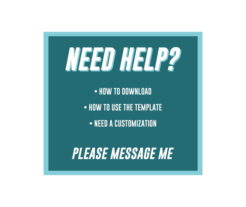 May include: Teal blue square with white text that reads "NEED HELP?" and a list of bullet points: "HOW TO DOWNLOAD", "HOW TO USE THE TEMPLATE", and "NEED A CUSTOMIZATION". Below the list of bullet points is the text "PLEASE MESSAGE ME".