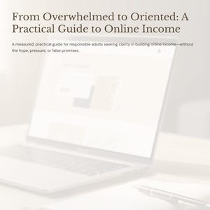May include: A laptop screen displays the title "From Overwhelmed to Oriented: A Practical Guide to Online Income". The text below the title reads, "A measured, practical guide for responsible adults seeking clarity in building online income—without the hype, pressure, or false promises."