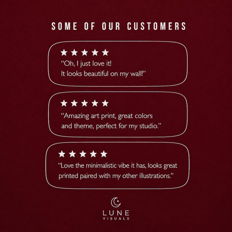 May include: A dark red graphic featuring the text SOME OF OUR CUSTOMERS at the top and the LUNE VISUALS logo at the bottom. Three white outlined boxes contain five-star ratings and customer reviews: Oh, I just love it! It looks beautiful on my wall!, Amazing art print, great colors and theme, perfect for my studio., and Love the minimalistic vibe it has, looks great printed paired with my other illustrations.