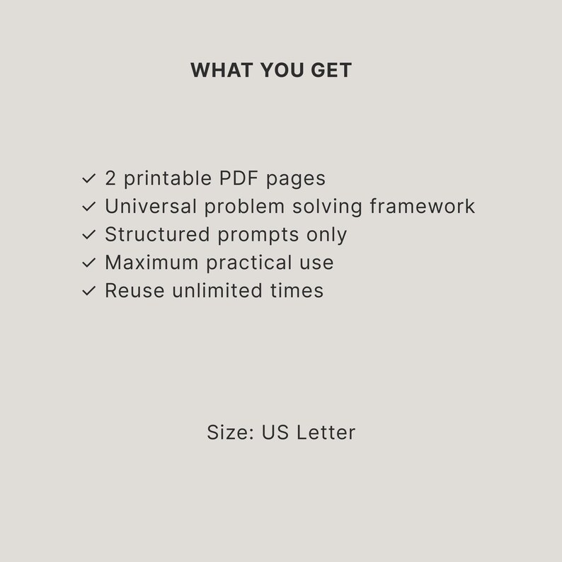 May include: A digital document titled WHAT YOU GET, listing features: 2 printable PDF pages, a universal problem solving framework, structured prompts only, maximum practical use, and unlimited reuse. The document size is specified as US Letter.