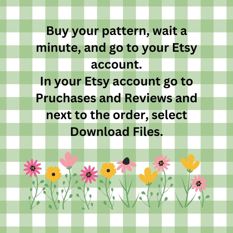 May include: A green and white checkered background with a text overlay that reads: "Buy your pattern, wait a minute, and go to your Etsy account. In your Etsy account go to Purchases and Reviews and next to the order, select Download Files."